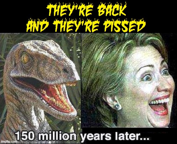 Where are you Meteor, now, when we really need you?! | image tagged in vince vance,dinosaur,hillary clinton,suicide or murder,memes,jurassic period | made w/ Imgflip meme maker