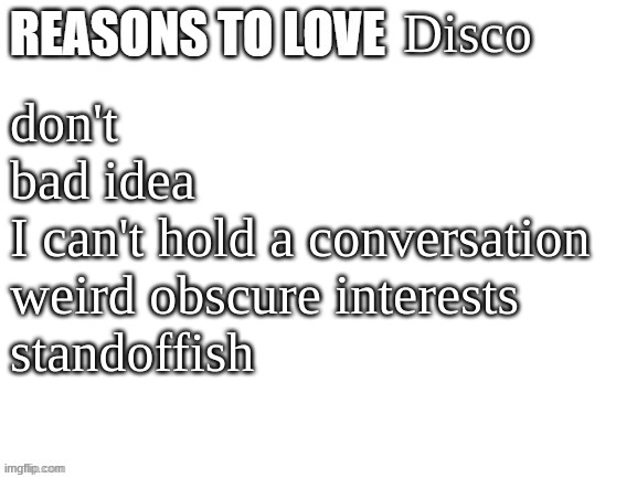 Reasons to love | Disco; don't
bad idea
I can't hold a conversation
weird obscure interests
standoffish | image tagged in reasons to love | made w/ Imgflip meme maker
