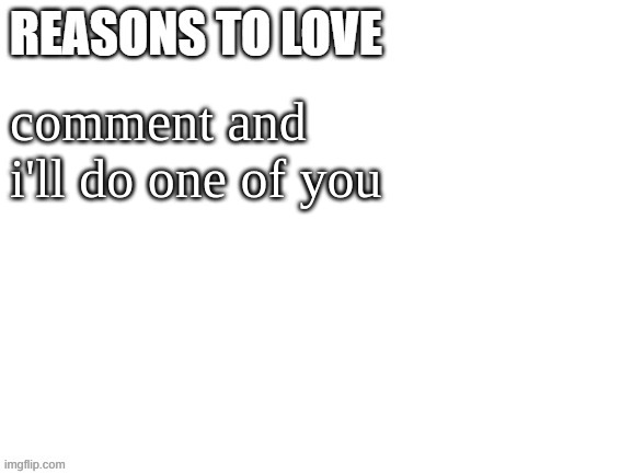 Reasons to love | comment and i'll do one of you | image tagged in reasons to love | made w/ Imgflip meme maker