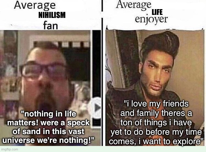 idk but even the small things in life are great | LIFE; NIHILISM; "i love my friends and family theres a ton of things i have yet to do before my time comes, i want to explore"; "nothing in life matters! were a speck of sand in this vast universe we're nothing!" | image tagged in average blank fan vs average blank enjoyer | made w/ Imgflip meme maker