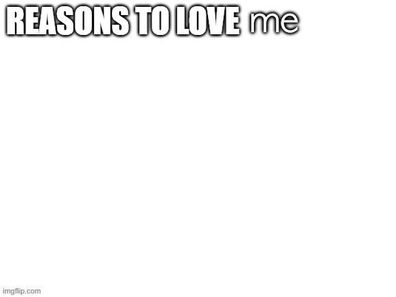 Reasons to love | me | image tagged in reasons to love | made w/ Imgflip meme maker