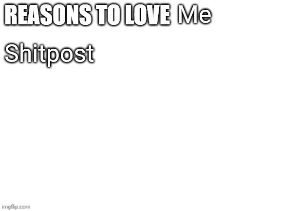 Reasons to love | Me; Shitpost | image tagged in reasons to love | made w/ Imgflip meme maker