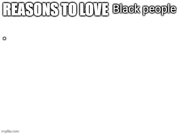 Racism!!! | Black people; . | image tagged in reasons to love | made w/ Imgflip meme maker