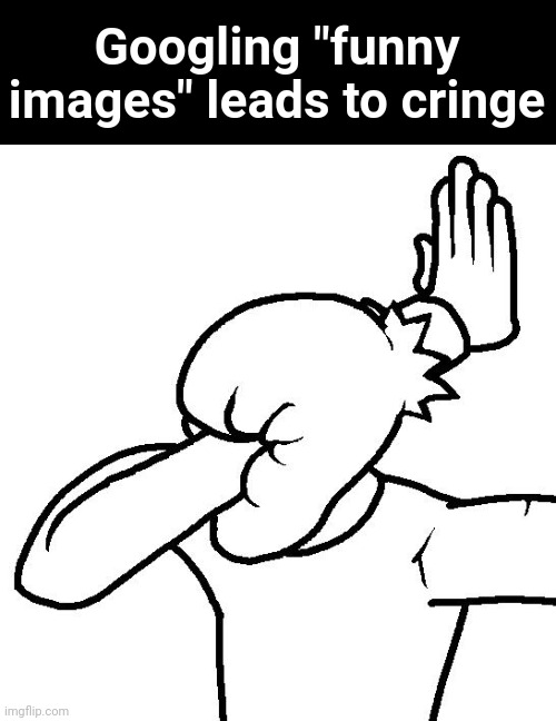 i hate when that happens | Googling "funny images" leads to cringe | image tagged in extreme facepalm | made w/ Imgflip meme maker