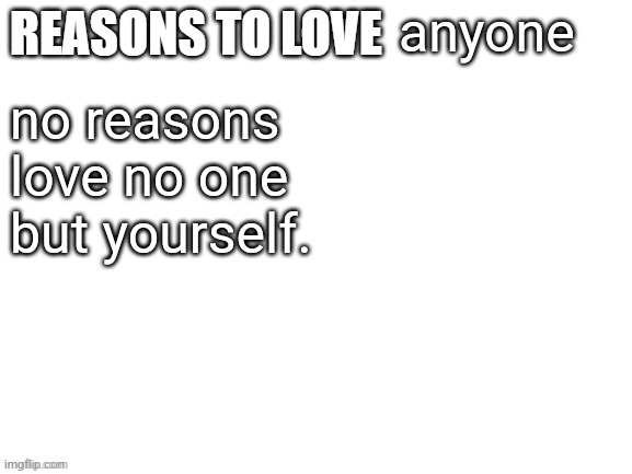Reasons to love | anyone; no reasons
love no one but yourself. | image tagged in reasons to love | made w/ Imgflip meme maker