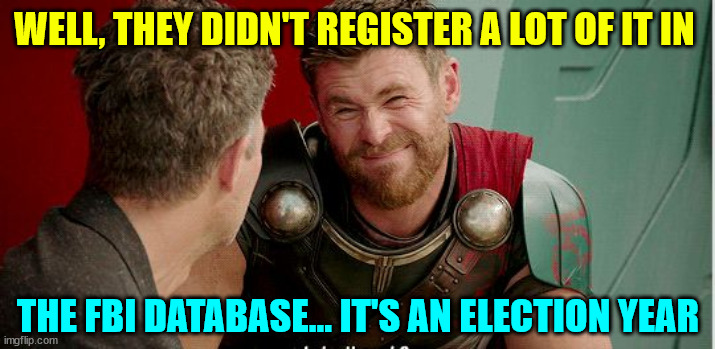 Thor is he though | WELL, THEY DIDN'T REGISTER A LOT OF IT IN THE FBI DATABASE... IT'S AN ELECTION YEAR | image tagged in thor is he though | made w/ Imgflip meme maker