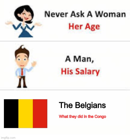 Never ask a woman her age | The Belgians; What they did in the Congo | image tagged in never ask a woman her age | made w/ Imgflip meme maker