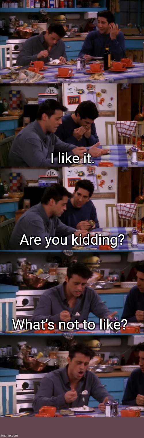 JoeyILikeitmemetemplate | I like it. Are you kidding? What’s not to like? | image tagged in joey from friends,friends,joey,ross,memes,new meme | made w/ Imgflip meme maker