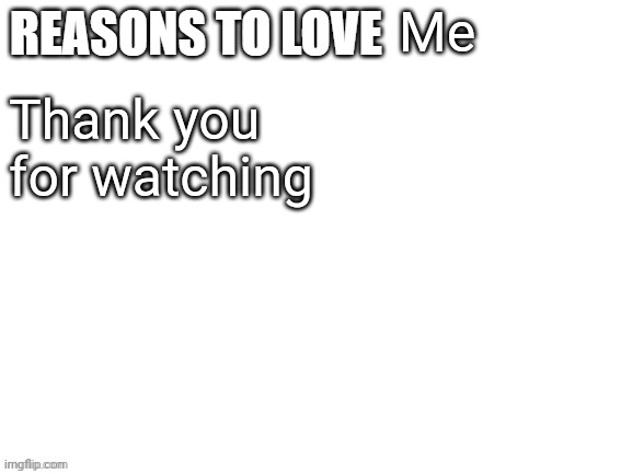 Reasons to love | Me; Thank you for watching | image tagged in reasons to love | made w/ Imgflip meme maker