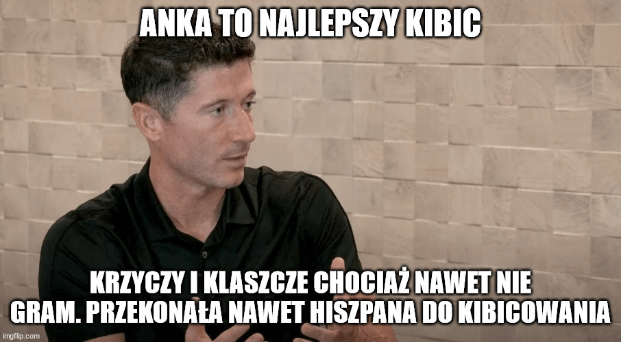 ANKA TO NAJLEPSZY KIBIC; KRZYCZY I KLASZCZE CHOCIAŻ NAWET NIE GRAM. PRZEKONAŁA NAWET HISZPANA DO KIBICOWANIA | made w/ Imgflip meme maker