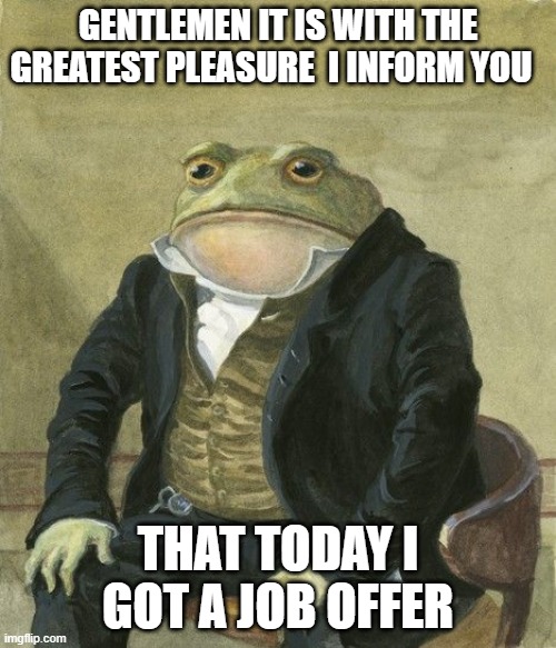 Got a job offer. | GENTLEMEN IT IS WITH THE GREATEST PLEASURE  I INFORM YOU; THAT TODAY I GOT A JOB OFFER | image tagged in gentleman frog | made w/ Imgflip meme maker