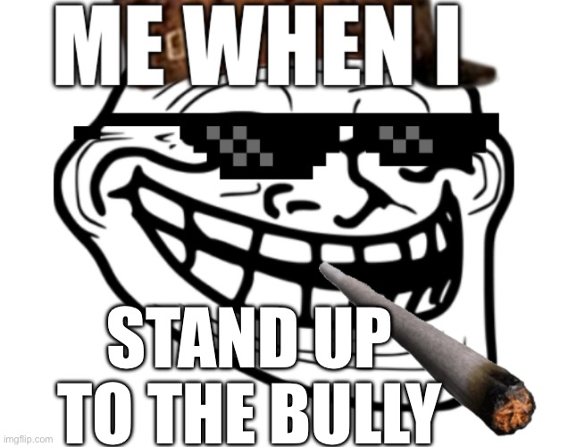 Me When I: | STAND UP TO THE BULLY | image tagged in me when i | made w/ Imgflip meme maker