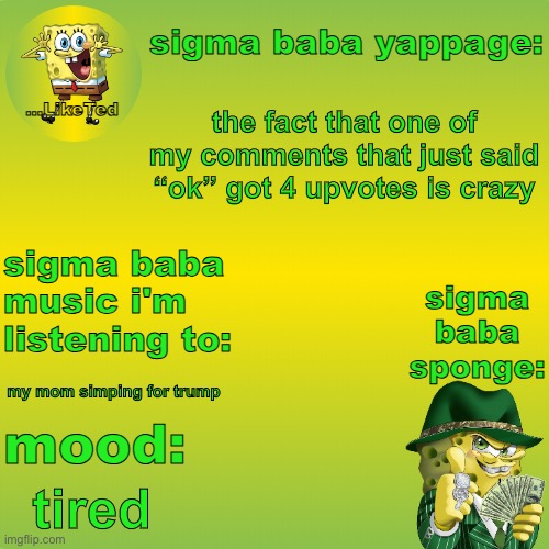 sigma baba sponge announcement v2 | the fact that one of my comments that just said “ok” got 4 upvotes is crazy; my mom simping for trump; tired | image tagged in sigma baba sponge announcement v2 | made w/ Imgflip meme maker