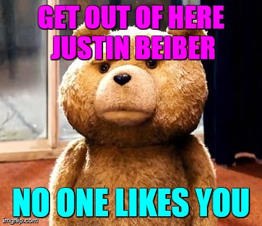 TED Meme | GET OUT OF HERE JUSTIN BEIBER NO ONE LIKES YOU | image tagged in memes,ted | made w/ Imgflip meme maker