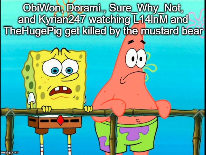 spongebob and patrick | ObiWon, Dorami., Sure_Why_Not, and Kyrian247 watching L14lnM and TheHugePig get killed by the mustard bear | image tagged in spongebob and patrick | made w/ Imgflip meme maker