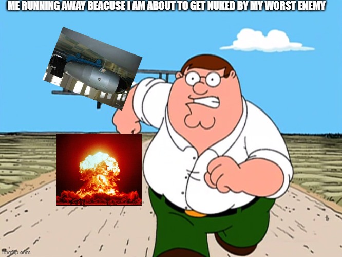 Peter Griffin running away | ME RUNNING AWAY BEACUSE I AM ABOUT TO GET NUKED BY MY WORST ENEMY | image tagged in peter griffin running away | made w/ Imgflip meme maker