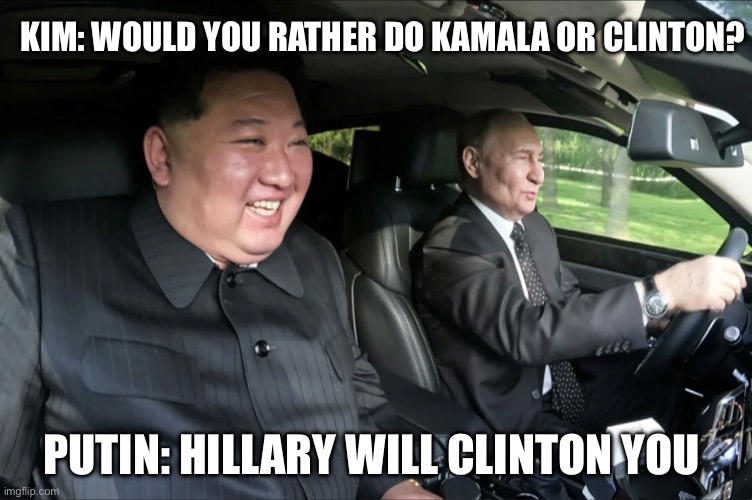 Kamala or Clinton? | KIM: WOULD YOU RATHER DO KAMALA OR CLINTON? PUTIN: HILLARY WILL CLINTON YOU | image tagged in putin and kim jong un carpool | made w/ Imgflip meme maker