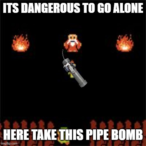 It's Dangerous To Go Alone | ITS DANGEROUS TO GO ALONE HERE TAKE THIS PIPE BOMB | image tagged in it's dangerous to go alone | made w/ Imgflip meme maker