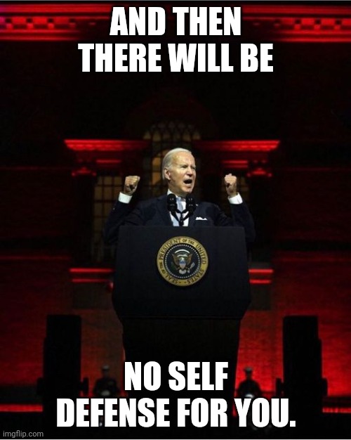Biden Speech | AND THEN THERE WILL BE NO SELF DEFENSE FOR YOU. | image tagged in biden speech | made w/ Imgflip meme maker
