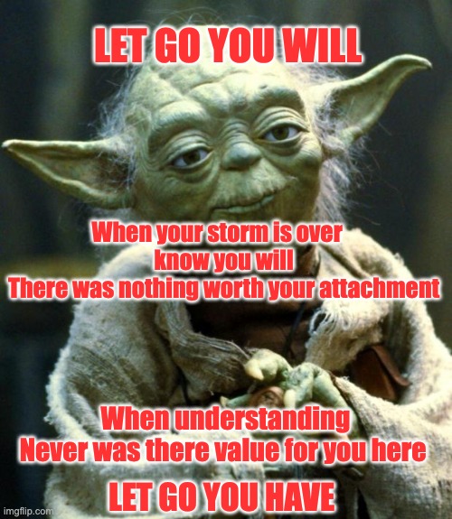 Let Go | LET GO YOU WILL; When your storm is over    
know you will 

There was nothing worth your attachment; When understanding
Never was there value for you here; LET GO YOU HAVE | image tagged in memes,star wars yoda | made w/ Imgflip meme maker