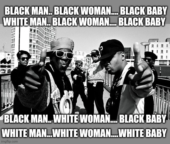 Public Enemy | WHITE MAN...WHITE WOMAN....WHITE BABY WHITE MAN.. BLACK WOMAN.... BLACK BABY BLACK MAN.. BLACK WOMAN.... BLACK BABY BLACK MAN.. WHITE WOMAN. | image tagged in public enemy | made w/ Imgflip meme maker