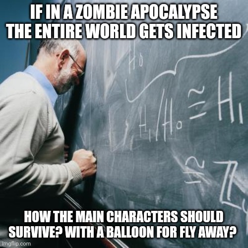 Sad Teacher | IF IN A ZOMBIE APOCALYPSE THE ENTIRE WORLD GETS INFECTED; HOW THE MAIN CHARACTERS SHOULD SURVIVE? WITH A BALLOON FOR FLY AWAY? | image tagged in sad teacher | made w/ Imgflip meme maker