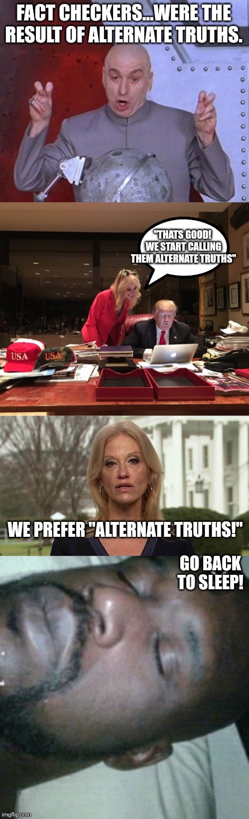 Hey look...feel free to leave a comment on fact checkers! | FACT CHECKERS...WERE THE RESULT OF ALTERNATE TRUTHS. "THATS GOOD!  WE START CALLING THEM ALTERNATE TRUTHS"; WE PREFER "ALTERNATE TRUTHS!"; GO BACK TO SLEEP! | image tagged in memes,dr evil laser,donald trump kellyanne conway,kellyanne conway alternative facts,sleeping shaq | made w/ Imgflip meme maker