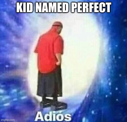 Adios | KID NAMED PERFECT | image tagged in adios | made w/ Imgflip meme maker