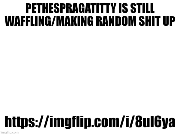 Feel free to join in | PETHESPRAGATITTY IS STILL WAFFLING/MAKING RANDOM SHIT UP; https://imgflip.com/i/8ul6ya | made w/ Imgflip meme maker