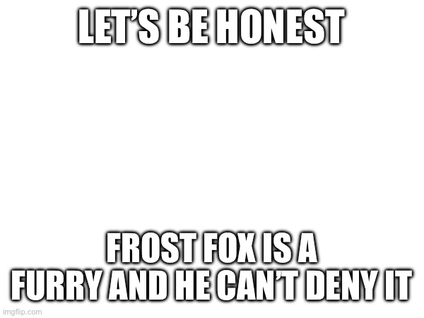 LET’S BE HONEST; FROST FOX IS A FURRY AND HE CAN’T DENY IT | made w/ Imgflip meme maker