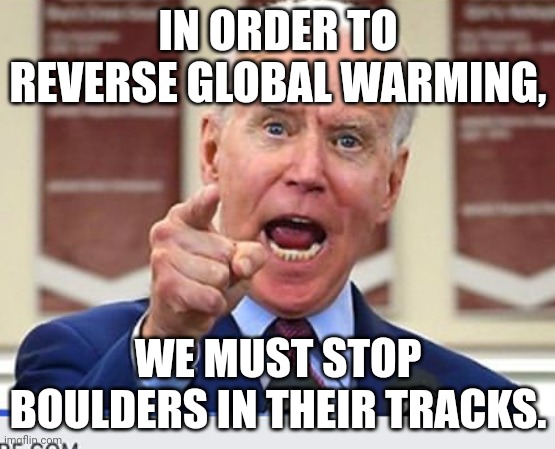 Joe Biden no malarkey | IN ORDER TO REVERSE GLOBAL WARMING, WE MUST STOP BOULDERS IN THEIR TRACKS. | image tagged in joe biden no malarkey | made w/ Imgflip meme maker