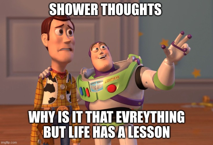 X, X Everywhere Meme | SHOWER THOUGHTS; WHY IS IT THAT EVREYTHING BUT LIFE HAS A LESSON | image tagged in memes,x x everywhere | made w/ Imgflip meme maker