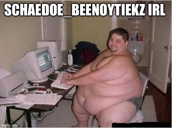 really fat guy on computer | SCHAEDOE_BEENOYTIEKZ IRL | image tagged in really fat guy on computer | made w/ Imgflip meme maker