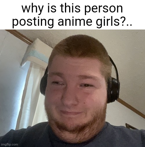dorami | why is this person posting anime girls?.. | made w/ Imgflip meme maker