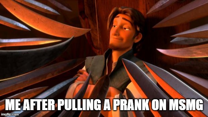 Flynn rider swords | ME AFTER PULLING A PRANK ON MSMG | image tagged in flynn rider swords | made w/ Imgflip meme maker