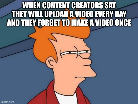 Futurama Fry | WHEN CONTENT CREATORS SAY THEY WILL UPLOAD A VIDEO EVERY DAY AND THEY FORGET TO MAKE A VIDEO ONCE | image tagged in memes,futurama fry | made w/ Imgflip meme maker
