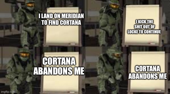 Chief’s plan | I KICK THE SHIT OUT OF LOCKE TO CONTINUE; I LAND ON MERIDIAN TO FIND CORTANA; CORTANA ABANDONS ME; CORTANA ABANDONS ME | image tagged in chief s plan | made w/ Imgflip meme maker