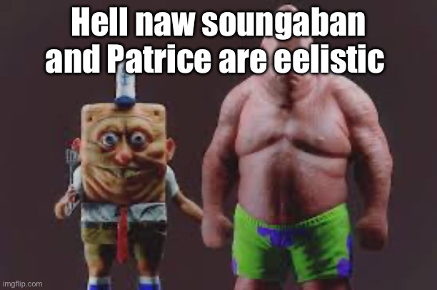 Hell naw soungaban and Patrice are eelistic | made w/ Imgflip meme maker