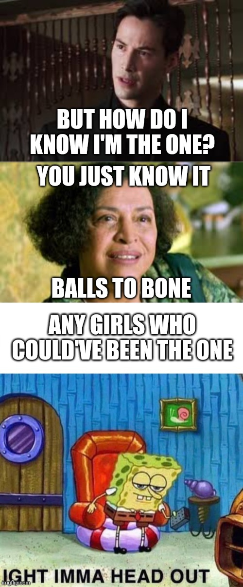 BUT HOW DO I KNOW I'M THE ONE? YOU JUST KNOW IT; BALLS TO BONE; ANY GIRLS WHO COULD'VE BEEN THE ONE | image tagged in memes,spongebob ight imma head out | made w/ Imgflip meme maker