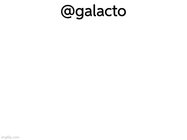 @galacto | made w/ Imgflip meme maker