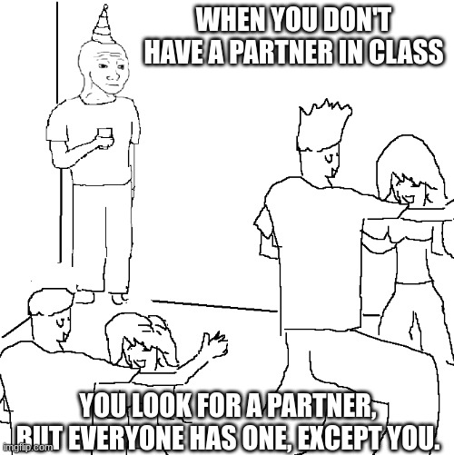 They don't know | WHEN YOU DON'T HAVE A PARTNER IN CLASS; YOU LOOK FOR A PARTNER, BUT EVERYONE HAS ONE, EXCEPT YOU. | image tagged in they don't know | made w/ Imgflip meme maker