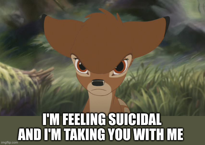 Angry bambi | I'M FEELING SUICIDAL AND I'M TAKING YOU WITH ME | image tagged in angry bambi | made w/ Imgflip meme maker