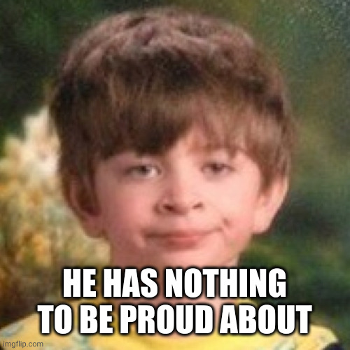 Annoyed face | HE HAS NOTHING TO BE PROUD ABOUT | image tagged in annoyed face | made w/ Imgflip meme maker