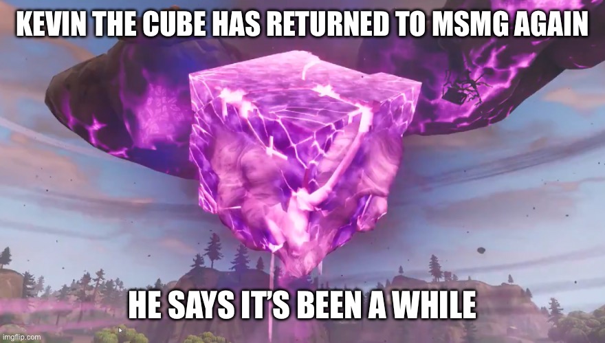 Kevin The Cube | KEVIN THE CUBE HAS RETURNED TO MSMG AGAIN; HE SAYS IT’S BEEN A WHILE | image tagged in kevin the cube | made w/ Imgflip meme maker