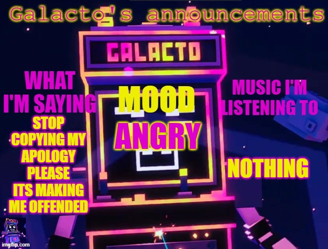 galactos new announcements | STOP COPYING MY APOLOGY PLEASE ITS MAKING ME OFFENDED; NOTHING; ANGRY | image tagged in galactos new announcements | made w/ Imgflip meme maker