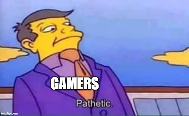 GAMERS | image tagged in skinner pathetic | made w/ Imgflip meme maker
