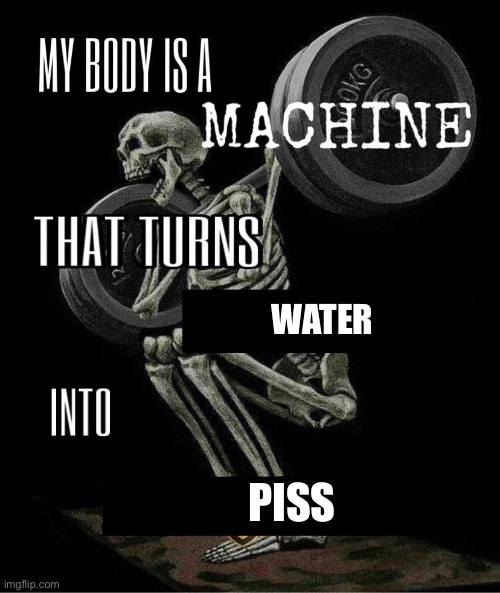 My body is machine | WATER; PISS | image tagged in my body is machine | made w/ Imgflip meme maker
