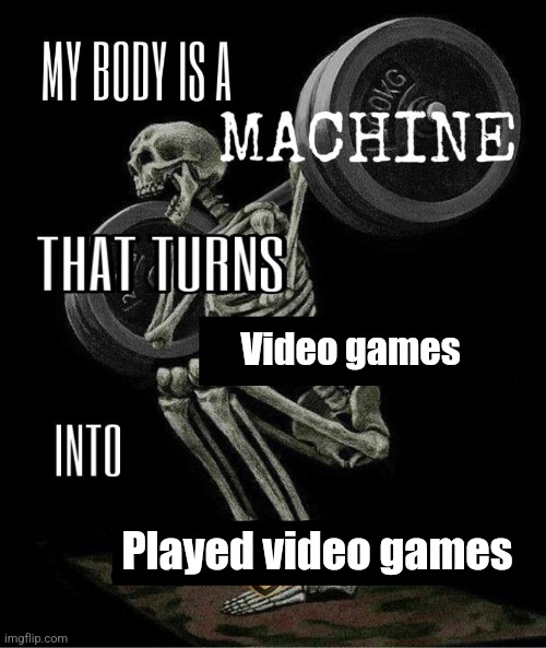 My body is machine | Video games; Played video games | image tagged in my body is machine | made w/ Imgflip meme maker