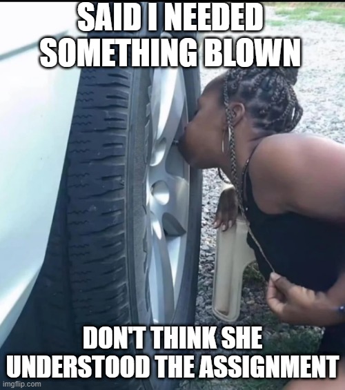 Blown | SAID I NEEDED SOMETHING BLOWN; DON'T THINK SHE UNDERSTOOD THE ASSIGNMENT | image tagged in sex jokes | made w/ Imgflip meme maker