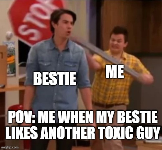 Gibby hitting Spencer with a stop sign | ME; BESTIE; POV: ME WHEN MY BESTIE LIKES ANOTHER TOXIC GUY | image tagged in gibby hitting spencer with a stop sign | made w/ Imgflip meme maker